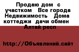 Продаю дом, с участком - Все города Недвижимость » Дома, коттеджи, дачи обмен   . Алтай респ.